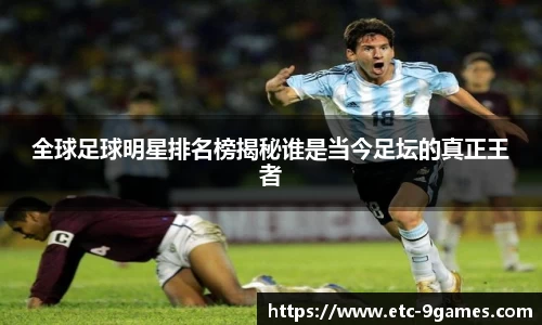 全球足球明星排名榜揭秘谁是当今足坛的真正王者